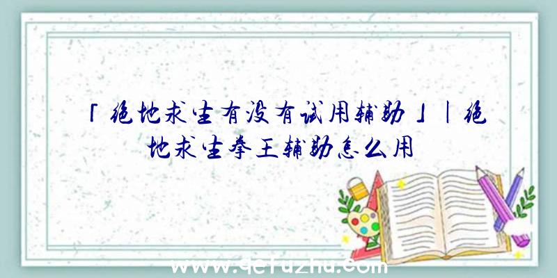 「绝地求生有没有试用辅助」|绝地求生拳王辅助怎么用